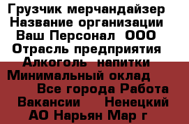 Грузчик-мерчандайзер › Название организации ­ Ваш Персонал, ООО › Отрасль предприятия ­ Алкоголь, напитки › Минимальный оклад ­ 17 000 - Все города Работа » Вакансии   . Ненецкий АО,Нарьян-Мар г.